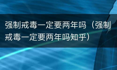 强制戒毒一定要两年吗（强制戒毒一定要两年吗知乎）