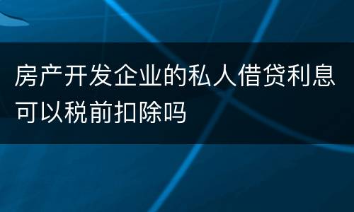 房产开发企业的私人借贷利息可以税前扣除吗