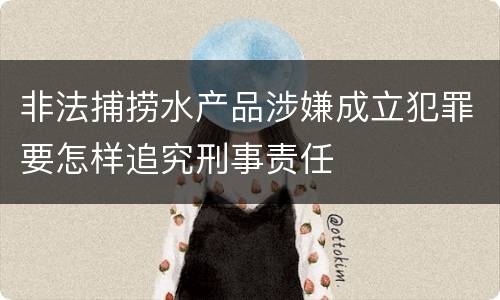 非法捕捞水产品涉嫌成立犯罪要怎样追究刑事责任