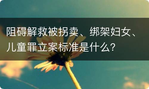阻碍解救被拐卖、绑架妇女、儿童罪立案标准是什么？