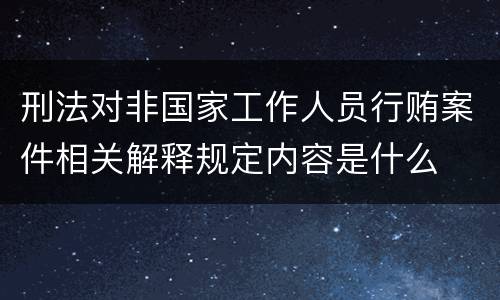 刑法对非国家工作人员行贿案件相关解释规定内容是什么