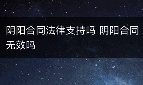 阴阳合同法律支持吗 阴阳合同无效吗