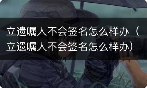 立遗嘱人不会签名怎么样办（立遗嘱人不会签名怎么样办）