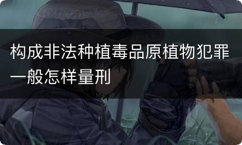 构成非法种植毒品原植物犯罪一般怎样量刑