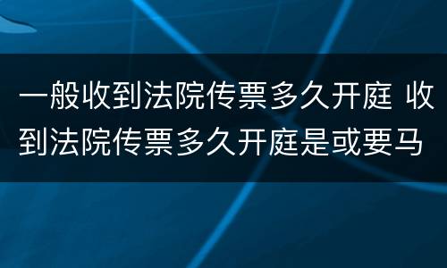 一般收到法院传票多久开庭 收到法院传票多久开庭是或要马上请律师