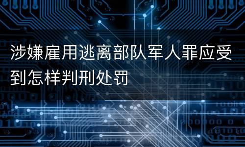 涉嫌雇用逃离部队军人罪应受到怎样判刑处罚