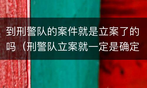 到刑警队的案件就是立案了的吗（刑警队立案就一定是确定了吗）
