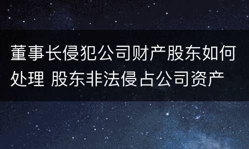 董事长侵犯公司财产股东如何处理 股东非法侵占公司资产