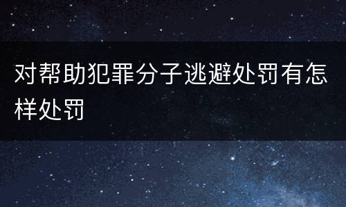 对帮助犯罪分子逃避处罚有怎样处罚