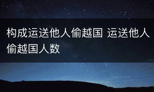 构成运送他人偷越国 运送他人偷越国人数