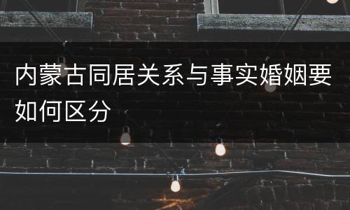 内蒙古同居关系与事实婚姻要如何区分
