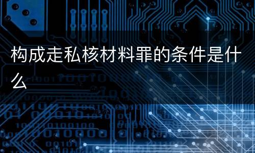 构成走私核材料罪的条件是什么