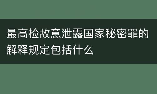 最高检故意泄露国家秘密罪的解释规定包括什么