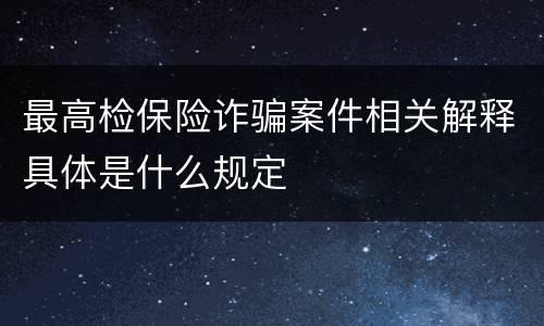 最高检保险诈骗案件相关解释具体是什么规定