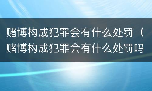 赌博构成犯罪会有什么处罚（赌博构成犯罪会有什么处罚吗）