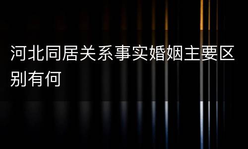 河北同居关系事实婚姻主要区别有何