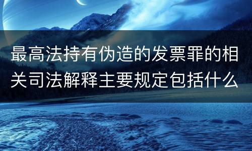 最高法持有伪造的发票罪的相关司法解释主要规定包括什么