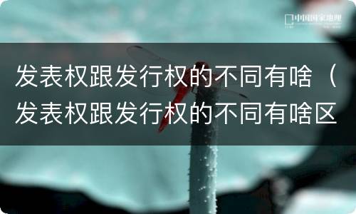 发表权跟发行权的不同有啥（发表权跟发行权的不同有啥区别）