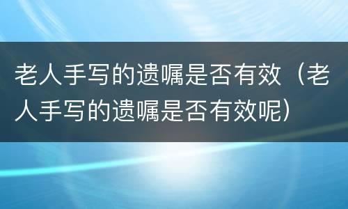 老人手写的遗嘱是否有效（老人手写的遗嘱是否有效呢）