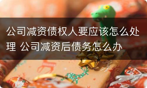 公司减资债权人要应该怎么处理 公司减资后债务怎么办