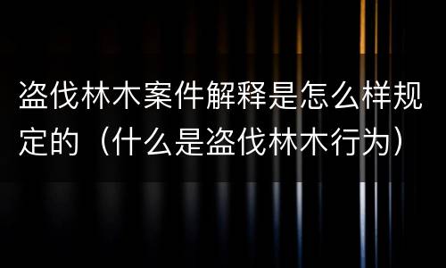 盗伐林木案件解释是怎么样规定的（什么是盗伐林木行为）