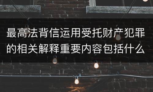 最高法背信运用受托财产犯罪的相关解释重要内容包括什么