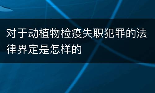 对于动植物检疫失职犯罪的法律界定是怎样的