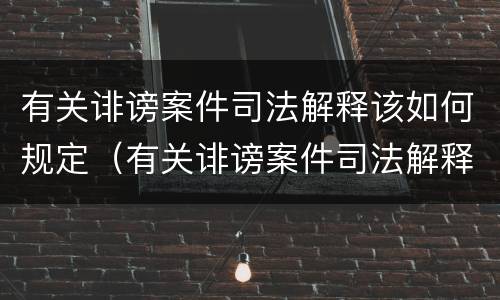 有关诽谤案件司法解释该如何规定（有关诽谤案件司法解释该如何规定的）