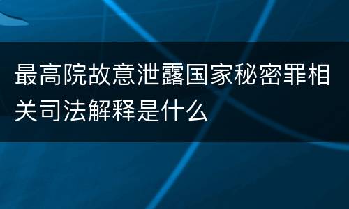 最高院故意泄露国家秘密罪相关司法解释是什么