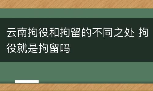 云南拘役和拘留的不同之处 拘役就是拘留吗