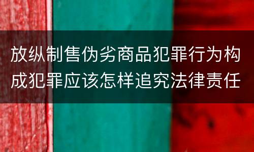放纵制售伪劣商品犯罪行为构成犯罪应该怎样追究法律责任