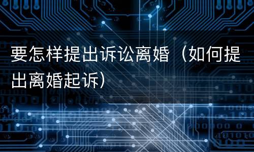 要怎样提出诉讼离婚（如何提出离婚起诉）
