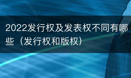 2022发行权及发表权不同有哪些（发行权和版权）