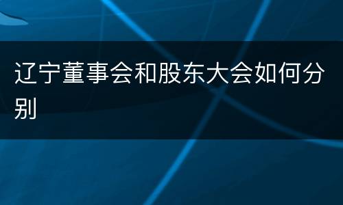 辽宁董事会和股东大会如何分别