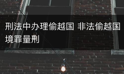 刑法中办理偷越国 非法偷越国境罪量刑