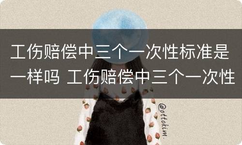 工伤赔偿中三个一次性标准是一样吗 工伤赔偿中三个一次性标准是一样吗怎么算