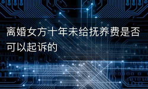 离婚女方十年未给抚养费是否可以起诉的