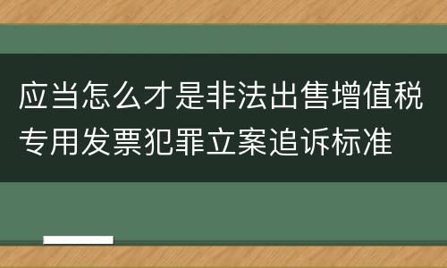 应当怎么才是非法出售增值税专用发票犯罪立案追诉标准