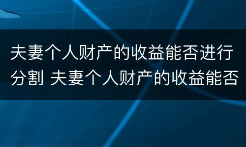 夫妻个人财产的收益能否进行分割 夫妻个人财产的收益能否进行分割和分配