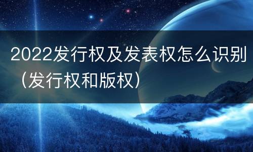 2022发行权及发表权怎么识别（发行权和版权）