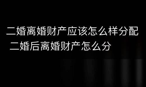 二婚离婚财产应该怎么样分配 二婚后离婚财产怎么分