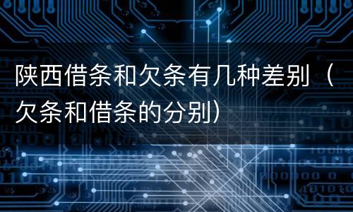 陕西借条和欠条有几种差别（欠条和借条的分别）