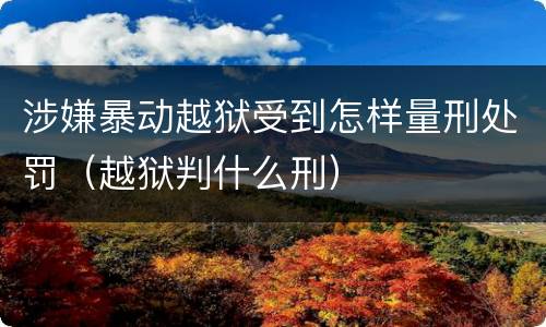 涉嫌暴动越狱受到怎样量刑处罚（越狱判什么刑）