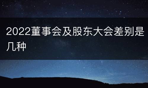 2022董事会及股东大会差别是几种