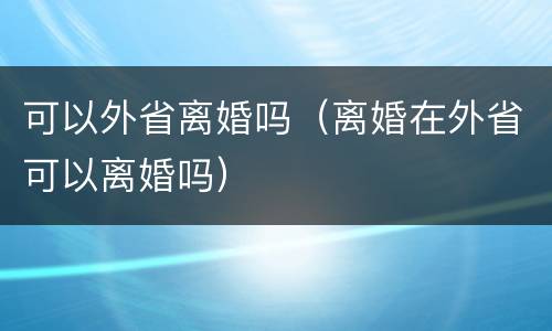 可以外省离婚吗（离婚在外省可以离婚吗）