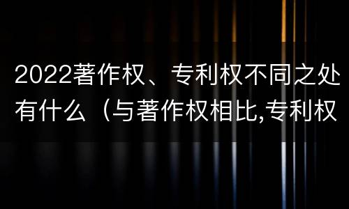 2022著作权、专利权不同之处有什么（与著作权相比,专利权有哪些特征）