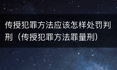 传授犯罪方法应该怎样处罚判刑（传授犯罪方法罪量刑）