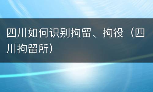 四川如何识别拘留、拘役（四川拘留所）