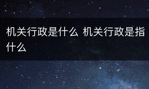 机关行政是什么 机关行政是指什么