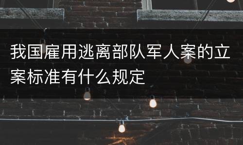 我国雇用逃离部队军人案的立案标准有什么规定